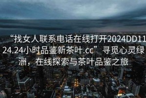 “找女人聯(lián)系電話在線打開2024DD1124.24小時(shí)品鑒新茶葉.cc”尋覓心靈綠洲，在線探索與茶葉品鑒之旅