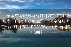 “全國空降服務(wù)再線打開2024DD1126.服務(wù)上門隨叫隨到.cc”全國空降服務(wù)在線，打開2024DD1126，服務(wù)上門隨叫隨到