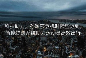 科技助力，孫穎莎登機時險些遲到，智能提醒系統(tǒng)助力運動員高效出行