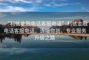 “利信金融電話客服電話”利信金融電話客服電話，連接你我，專業(yè)服務升級之路