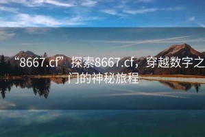 “8667.cf”探索8667.cf，穿越數(shù)字之門的神秘旅程