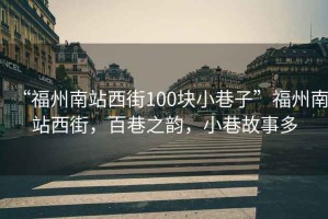 “福州南站西街100塊小巷子”福州南站西街，百巷之韻，小巷故事多