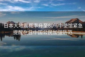 日本大地震概率升至80%中使館緊急提醒在日中國公民加強防范