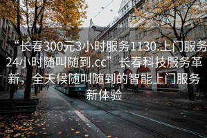 “長春300元3小時服務1130.上門服務24小時隨叫隨到.cc”長春科技服務革新，全天候隨叫隨到的智能上門服務新體驗