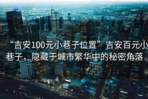 “吉安100元小巷子位置”吉安百元小巷子，隱藏于城市繁華中的秘密角落