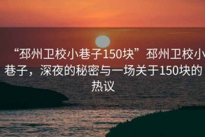 “邳州衛(wèi)校小巷子150塊”邳州衛(wèi)校小巷子，深夜的秘密與一場關(guān)于150塊的熱議