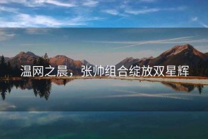 溫網(wǎng)之晨，張帥組合綻放雙星輝