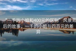 “一千的小姐和400元的區(qū)別”風景背后的故事，一千的小姐與四百元的差異