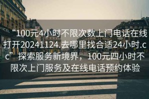 “100元4小時(shí)不限次數(shù)上門電話在線打開20241124.去哪里找合適24小時(shí).cc”探索服務(wù)新境界，100元四小時(shí)不限次上門服務(wù)及在線電話預(yù)約體驗(yàn)