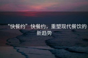 “快餐約”快餐約，重塑現(xiàn)代餐飲的新趨勢