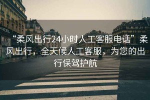 “柔風(fēng)出行24小時(shí)人工客服電話”柔風(fēng)出行，全天候人工客服，為您的出行保駕護(hù)航