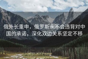 俄外長重申，俄羅斯永不會違背對中國的承諾，深化雙邊關(guān)系堅定不移