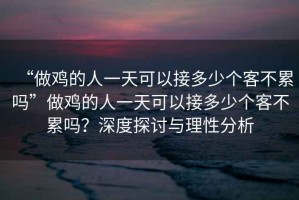 “做雞的人一天可以接多少個客不累嗎”做雞的人一天可以接多少個客不累嗎？深度探討與理性分析