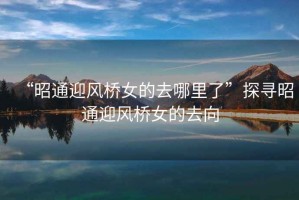 “昭通迎風(fēng)橋女的去哪里了”探尋昭通迎風(fēng)橋女的去向