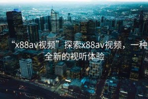 “x88av視頻”探索x88av視頻，一種全新的視聽(tīng)體驗(yàn)