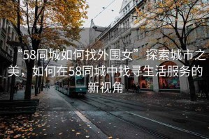 “58同城如何找外圍女”探索城市之美，如何在58同城中找尋生活服務(wù)的新視角