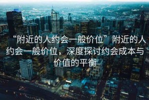 “附近的人約會一般價位”附近的人約會一般價位，深度探討約會成本與價值的平衡