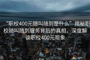 “職校400元隨叫隨到是什么”揭秘職校隨叫隨到服務背后的真相，深度解讀職校400元現(xiàn)象