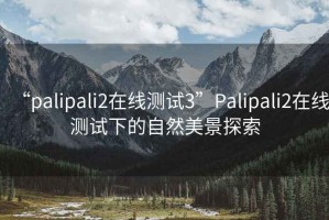 “palipali2在線測試3”Palipali2在線測試下的自然美景探索