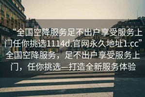 “全國空降服務(wù)足不出戶享受服務(wù)上門任你挑選1114d.官網(wǎng)永久地址1.cc”全國空降服務(wù)，足不出戶享受服務(wù)上門，任你挑選—打造全新服務(wù)體驗