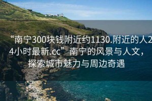 “南寧300塊錢附近約1130.附近的人24小時最新.cc”南寧的風景與人文，探索城市魅力與周邊奇遇