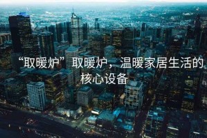 “取暖爐”取暖爐，溫暖家居生活的核心設(shè)備