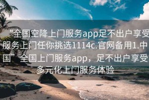 “全國空降上門服務(wù)app足不出戶享受服務(wù)上門任你挑選1114c.官網(wǎng)備用1.中國”全國上門服務(wù)app，足不出戶享受多元化上門服務(wù)體驗