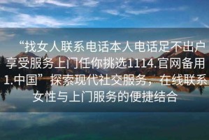 “找女人聯(lián)系電話本人電話足不出戶享受服務上門任你挑選1114.官網(wǎng)備用1.中國”探索現(xiàn)代社交服務，在線聯(lián)系女性與上門服務的便捷結合