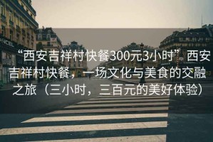 “西安吉祥村快餐300元3小時”西安吉祥村快餐，一場文化與美食的交融之旅（三小時，三百元的美好體驗）