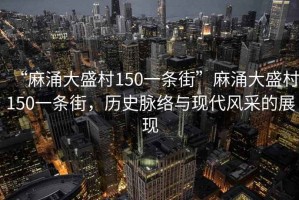 “麻涌大盛村150一條街”麻涌大盛村150一條街，歷史脈絡(luò)與現(xiàn)代風(fēng)采的展現(xiàn)