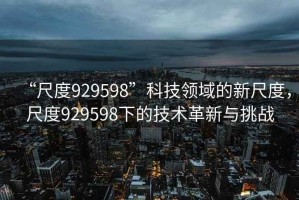 “尺度929598”科技領(lǐng)域的新尺度，尺度929598下的技術(shù)革新與挑戰(zhàn)
