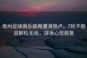常州足球俱樂部再遭滑鐵盧，7輪不勝且顆粒無收，球迷心憂前景