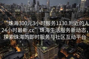 “珠海300元3小時(shí)服務(wù)1130.附近的人24小時(shí)最新.cc”珠海生活服務(wù)新動(dòng)態(tài)，探索珠海的即時(shí)服務(wù)與社區(qū)互動(dòng)平臺(tái)