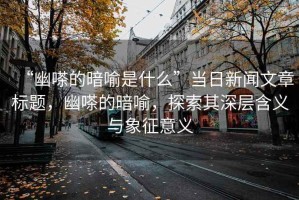 “幽嗏的暗喻是什么”當(dāng)日新聞文章標(biāo)題，幽嗏的暗喻，探索其深層含義與象征意義