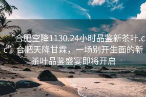 “合肥空降1130.24小時(shí)品鑒新茶葉.cc”合肥天降甘霖，一場別開生面的新茶葉品鑒盛宴即將開啟