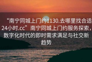 “南寧同城上門約1130.去哪里找合適24小時.cc”南寧同城上門約服務(wù)探索，數(shù)字化時代的即時需求滿足與社交新趨勢