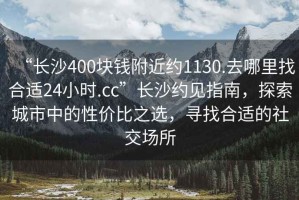 “長(zhǎng)沙400塊錢(qián)附近約1130.去哪里找合適24小時(shí).cc”長(zhǎng)沙約見(jiàn)指南，探索城市中的性價(jià)比之選，尋找合適的社交場(chǎng)所