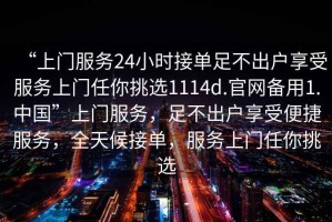 “上門服務(wù)24小時接單足不出戶享受服務(wù)上門任你挑選1114d.官網(wǎng)備用1.中國”上門服務(wù)，足不出戶享受便捷服務(wù)，全天候接單，服務(wù)上門任你挑選