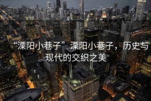 “溧陽小巷子”溧陽小巷子，歷史與現(xiàn)代的交織之美
