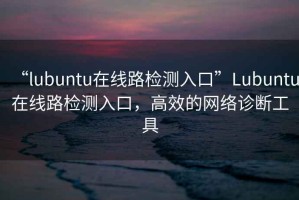“l(fā)ubuntu在線路檢測(cè)入口”Lubuntu在線路檢測(cè)入口，高效的網(wǎng)絡(luò)診斷工具