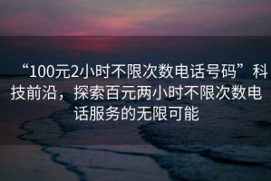 “100元2小時不限次數(shù)電話號碼”科技前沿，探索百元兩小時不限次數(shù)電話服務(wù)的無限可能