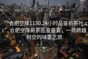“合肥空降1130.24小時(shí)品鑒新茶葉.cc”合肥空降新茶品鑒盛宴，一場跨越時(shí)空的味蕾之旅