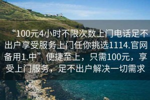 “100元4小時(shí)不限次數(shù)上門(mén)電話足不出戶(hù)享受服務(wù)上門(mén)任你挑選1114.官網(wǎng)備用1.中”便捷至上，只需100元，享受上門(mén)服務(wù)，足不出戶(hù)解決一切需求
