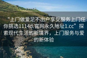 “上門做愛足不出戶享受服務(wù)上門任你挑選1114d.官網(wǎng)永久地址1.cc”探索現(xiàn)代生活的新境界，上門服務(wù)與愛的新體驗