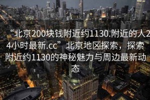 “北京200塊錢附近約1130.附近的人24小時最新.cc”北京地區(qū)探索，探索附近約1130的神秘魅力與周邊最新動態(tài)