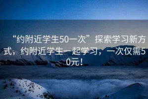 “約附近學生50一次”探索學習新方式，約附近學生一起學習，一次僅需50元！