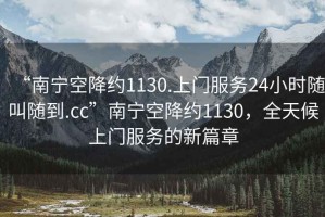 “南寧空降約1130.上門服務(wù)24小時隨叫隨到.cc”南寧空降約1130，全天候上門服務(wù)的新篇章