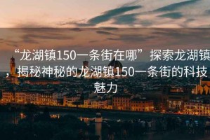 “龍湖鎮(zhèn)150一條街在哪”探索龍湖鎮(zhèn)，揭秘神秘的龍湖鎮(zhèn)150一條街的科技魅力