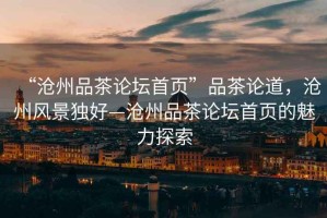 “滄州品茶論壇首頁”品茶論道，滄州風(fēng)景獨(dú)好—滄州品茶論壇首頁的魅力探索