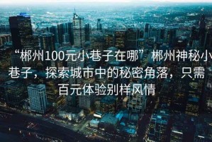 “郴州100元小巷子在哪”郴州神秘小巷子，探索城市中的秘密角落，只需百元體驗(yàn)別樣風(fēng)情